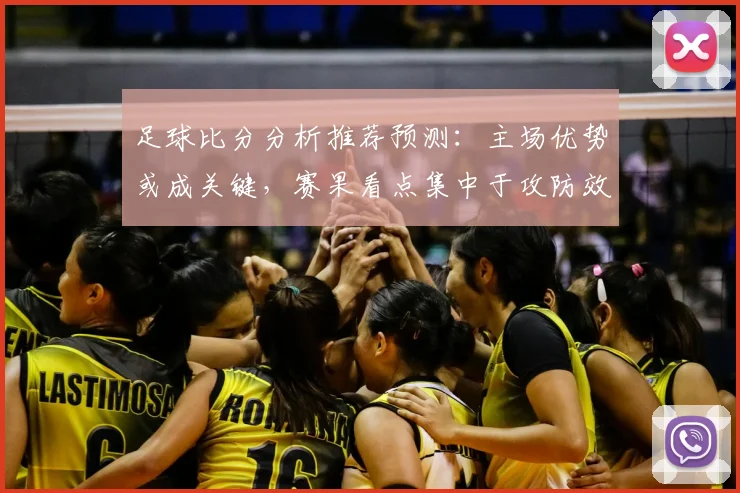 足球比分分析推荐预测:主场优势或成关键,赛果看点集中于攻防效率