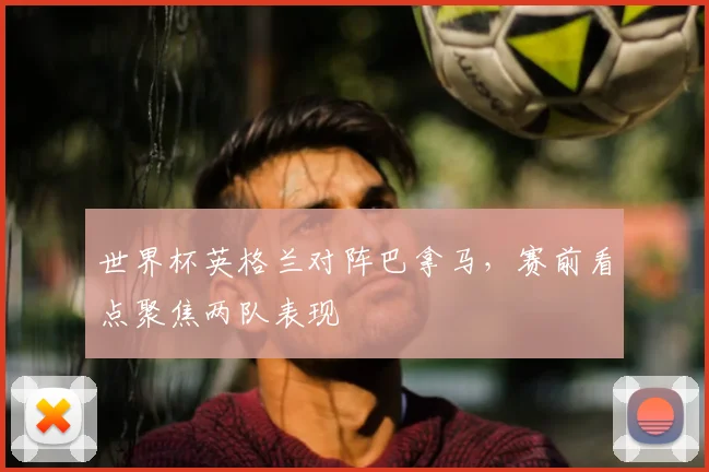 世界杯英格兰对阵巴拿马，赛前看点聚焦两队表现