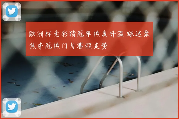 欧洲杯竞彩猜冠军热度升温 球迷聚焦夺冠热门与赛程走势
