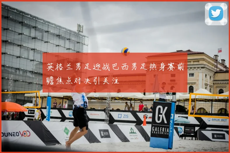 英格兰男足迎战巴西男足热身赛前瞻焦点对决引关注