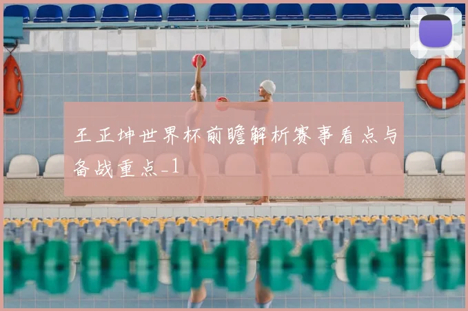 王正坤世界杯前瞻解析赛事看点与备战重点_1
