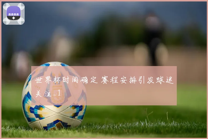 世界杯时间确定 赛程安排引发球迷关注_1