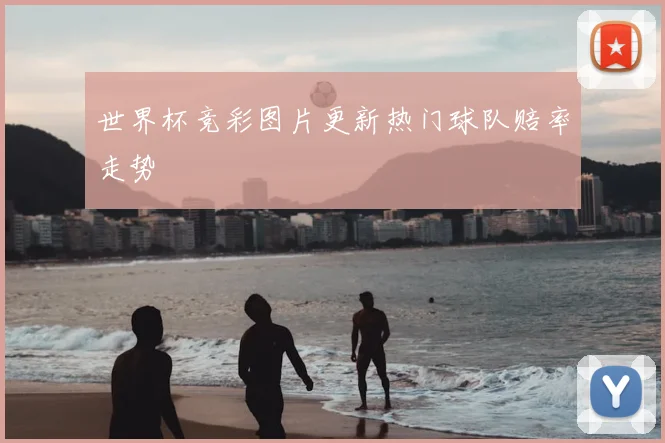 世界杯竞彩图片更新热门球队赔率走势
