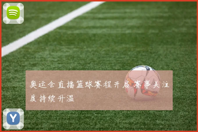 奥运会直播篮球赛程开启 赛事关注度持续升温