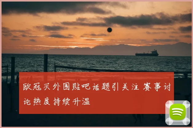 欧冠买外围贴吧话题引关注 赛事讨论热度持续升温