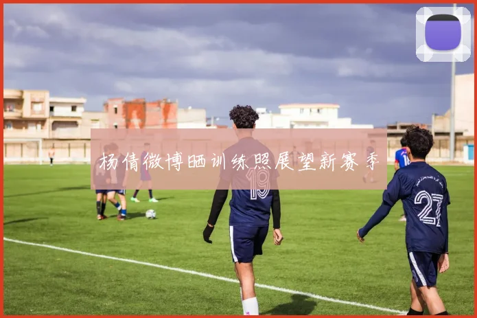 杨倩微博晒训练照展望新赛季