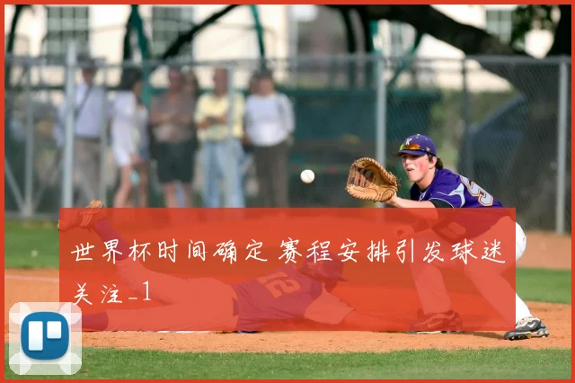 世界杯时间确定 赛程安排引发球迷关注_1
