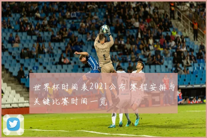 世界杯时间表2021公布 赛程安排与关键比赛时间一览