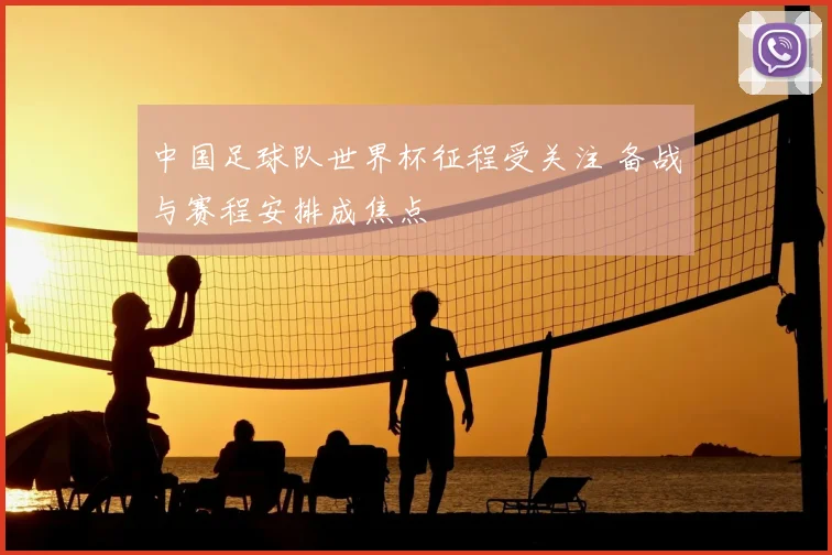 中国足球队世界杯征程受关注 备战与赛程安排成焦点