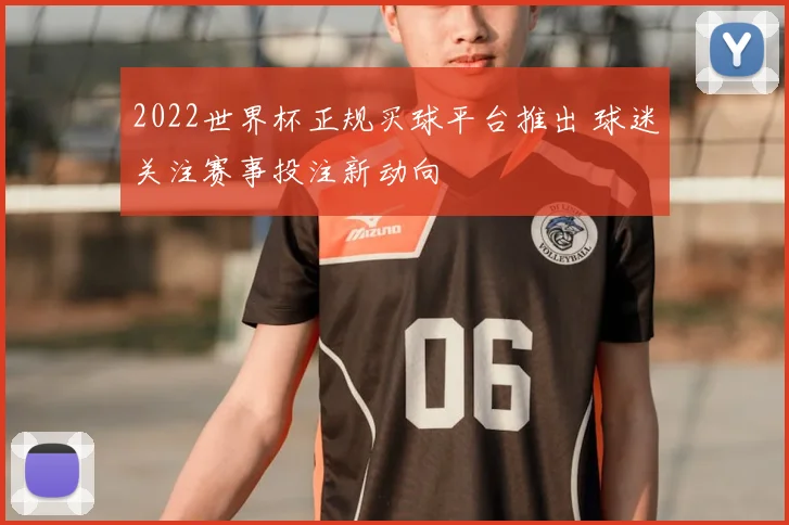 2022世界杯正规买球平台推出 球迷关注赛事投注新动向