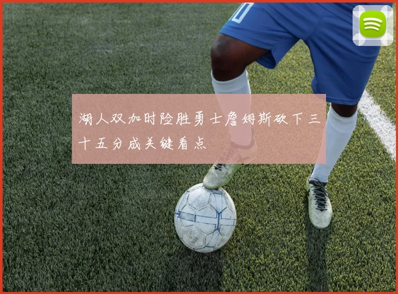 湖人双加时险胜勇士詹姆斯砍下三十五分成关键看点