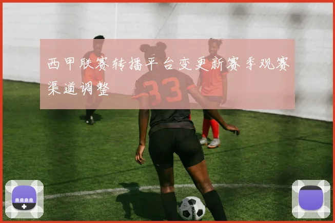 西甲联赛转播平台变更新赛季观赛渠道调整