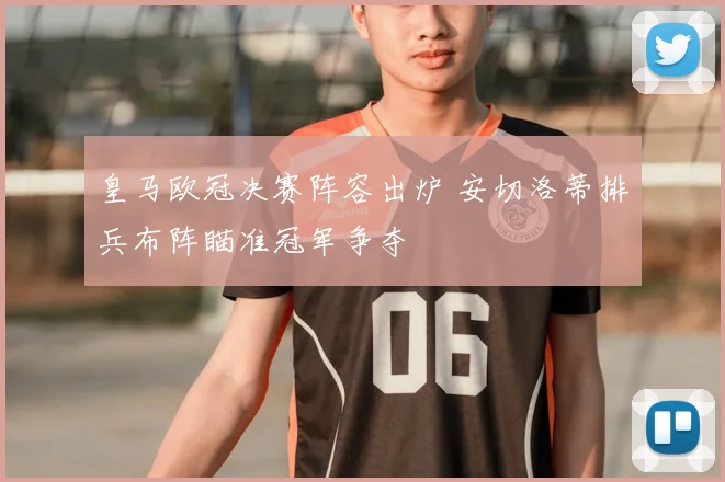 皇马欧冠决赛阵容出炉 安切洛蒂排兵布阵瞄准冠军争夺