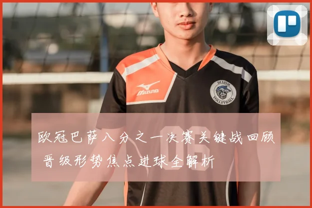 欧冠巴萨八分之一决赛关键战回顾 晋级形势焦点进球全解析
