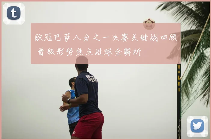 欧冠巴萨八分之一决赛关键战回顾 晋级形势焦点进球全解析