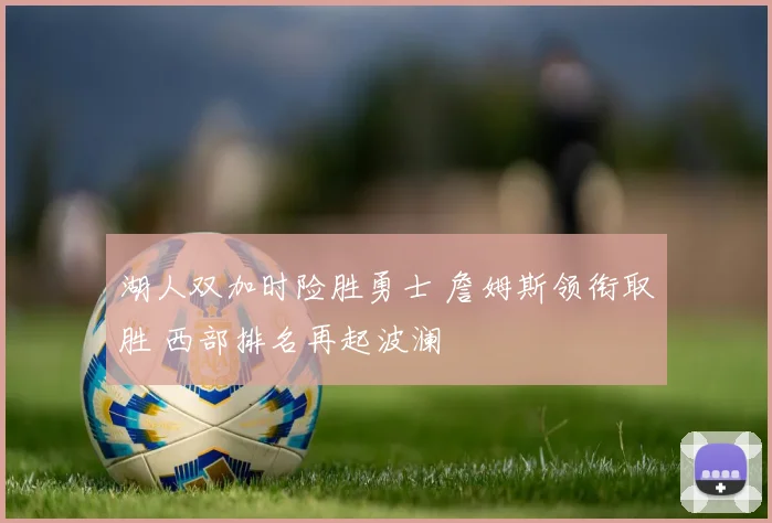 湖人双加时险胜勇士 詹姆斯领衔取胜 西部排名再起波澜