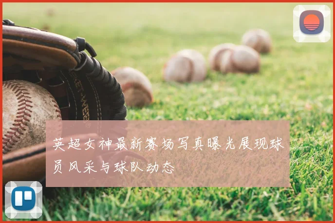 英超女神最新赛场写真曝光展现球员风采与球队动态