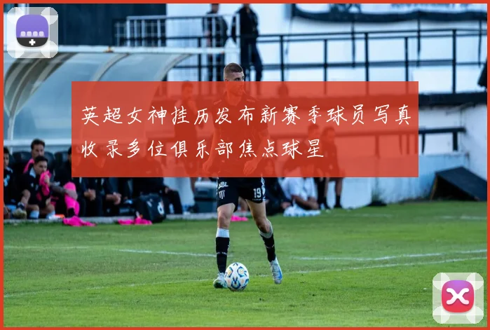 英超女神挂历发布新赛季球员写真收录多位俱乐部焦点球星