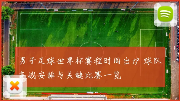 男子足球世界杯赛程时间出炉 球队备战安排与关键比赛一览