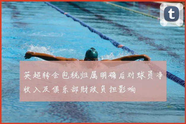 英超转会包税归属明确后对球员净收入及俱乐部财政负担影响