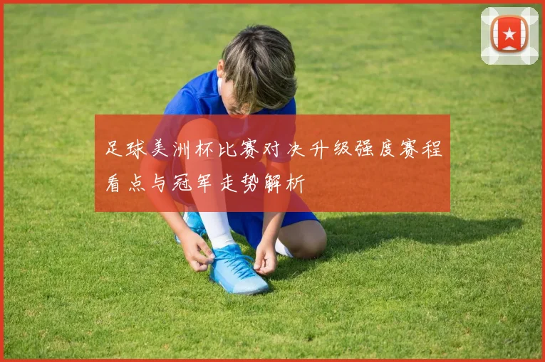 足球美洲杯比赛对决升级强度赛程看点与冠军走势解析