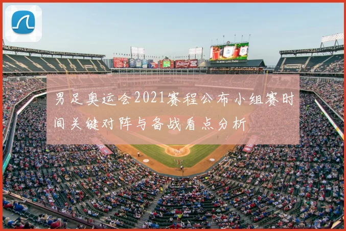 男足奥运会2021赛程公布小组赛时间关键对阵与备战看点分析