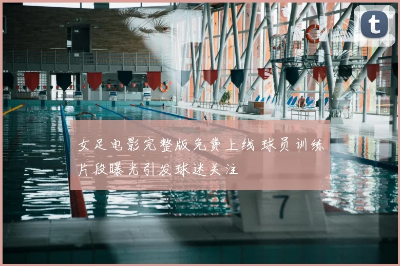 女足电影完整版免费上线 球员训练片段曝光引发球迷关注