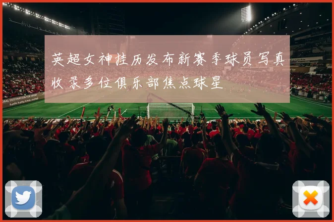 英超女神挂历发布新赛季球员写真收录多位俱乐部焦点球星