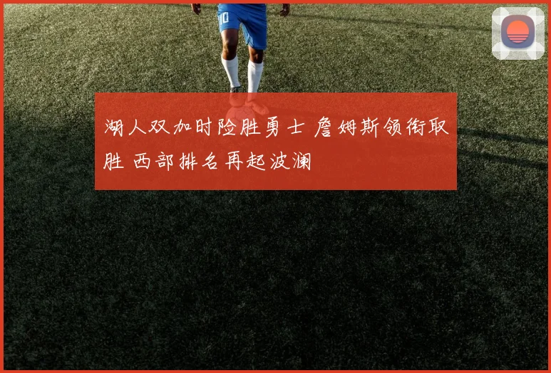 湖人双加时险胜勇士 詹姆斯领衔取胜 西部排名再起波澜