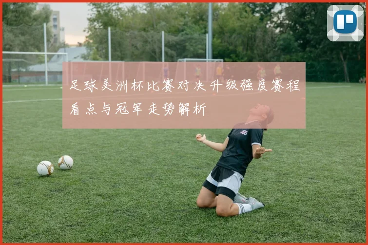 足球美洲杯比赛对决升级强度赛程看点与冠军走势解析