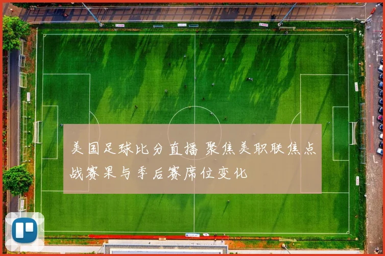 美国足球比分直播 聚焦美职联焦点战赛果与季后赛席位变化