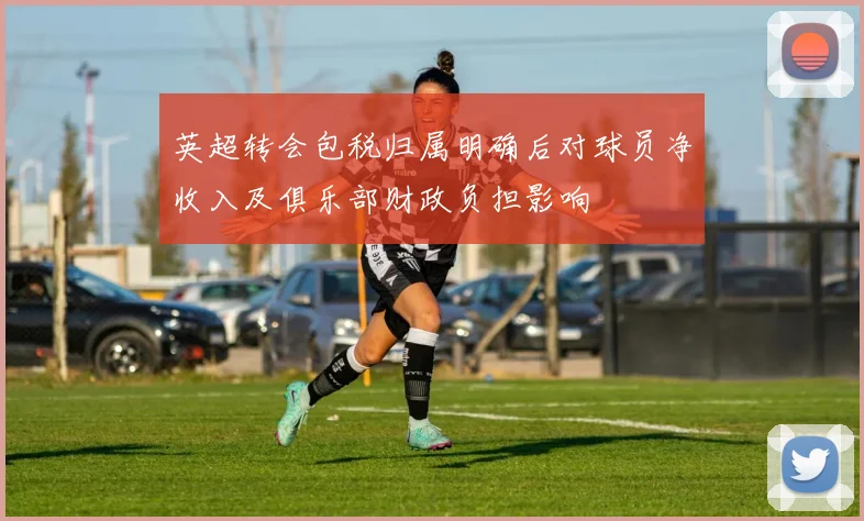 英超转会包税归属明确后对球员净收入及俱乐部财政负担影响