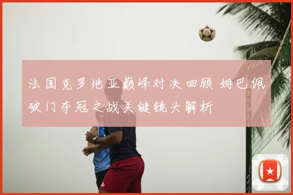 法国克罗地亚巅峰对决回顾 姆巴佩破门夺冠之战关键镜头解析