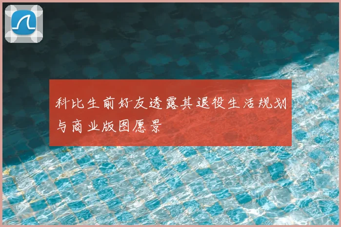 科比生前好友透露其退役生活规划与商业版图愿景