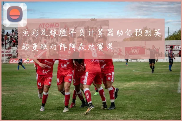 竞彩足球胜平负计算器助你预测英超曼联对阵阿森纳赛果