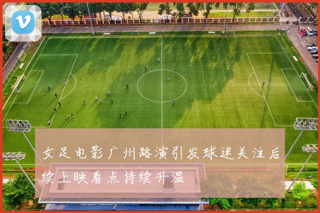女足电影广州路演引发球迷关注后续上映看点持续升温
