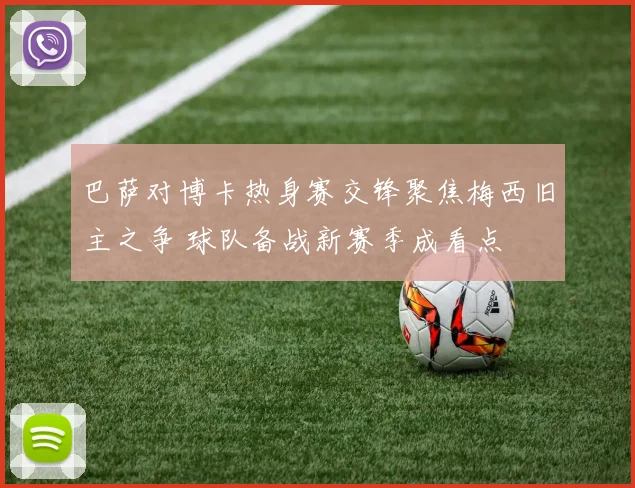 巴萨对博卡热身赛交锋聚焦梅西旧主之争 球队备战新赛季成看点