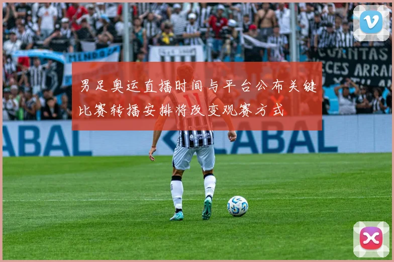 男足奥运直播时间与平台公布关键比赛转播安排将改变观赛方式
