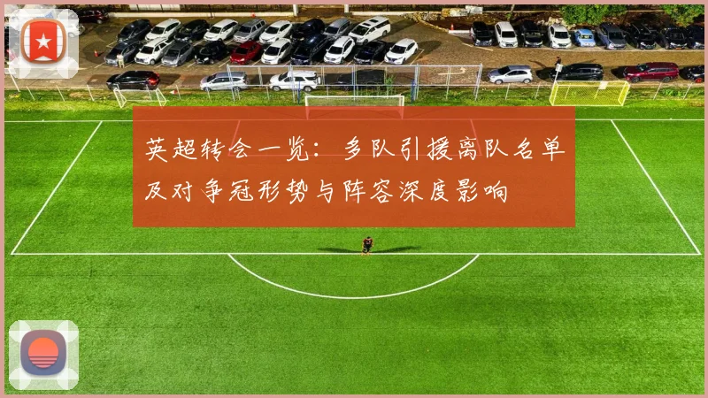 英超转会一览：多队引援离队名单及对争冠形势与阵容深度影响