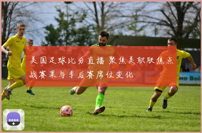 美国足球比分直播 聚焦美职联焦点战赛果与季后赛席位变化