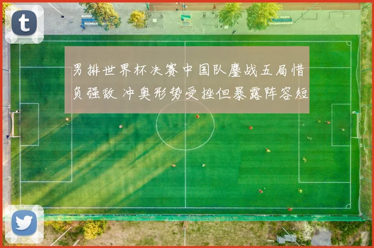 男排世界杯决赛中国队鏖战五局惜负强敌 冲奥形势受挫但暴露阵容短板