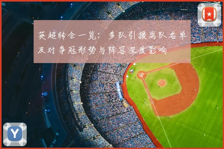 英超转会一览：多队引援离队名单及对争冠形势与阵容深度影响