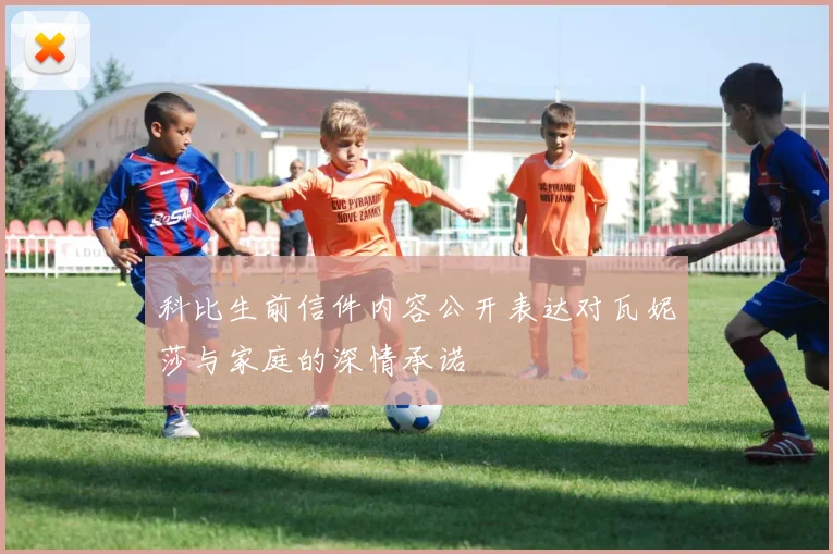 科比生前信件内容公开表达对瓦妮莎与家庭的深情承诺