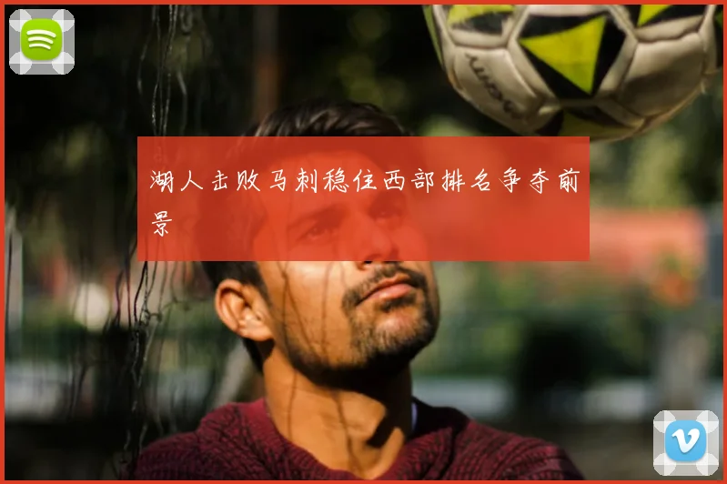 湖人击败马刺稳住西部排名争夺前景