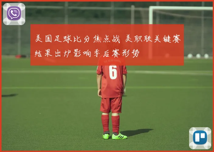 美国足球比分焦点战 美职联关键赛结果出炉影响季后赛形势
