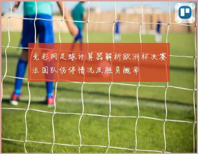 竞彩网足球计算器解析欧洲杯决赛法国队伤停情况及胜负概率