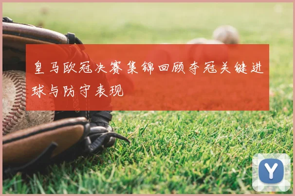 皇马欧冠决赛集锦回顾夺冠关键进球与防守表现