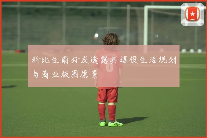 科比生前好友透露其退役生活规划与商业版图愿景