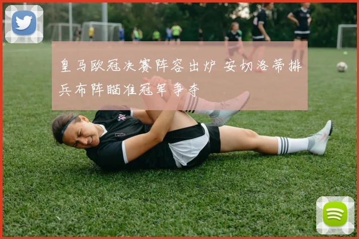 皇马欧冠决赛阵容出炉 安切洛蒂排兵布阵瞄准冠军争夺