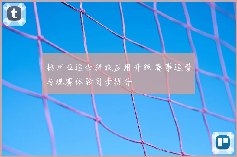 杭州亚运会科技应用升级 赛事运营与观赛体验同步提升